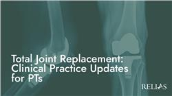 Total Joint Replacement: Clinical Practice Updates for PTs