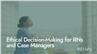 Ethical Decision-Making for RNs and Case Managers