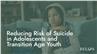 Reducing Risk of Suicide in Adolescents and Transition Age Youth