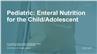 Pediatric:  Enteral Nutrition for the Child/Adolescent